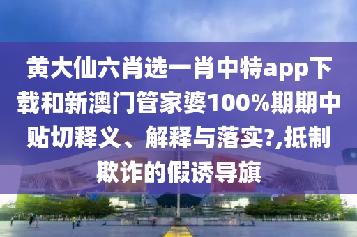 黄大仙六肖选一肖中特app下载和新澳门管家婆100%期期中贴切释义、解释与落实?,抵制欺诈的假诱导旗