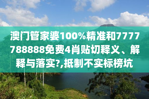 澳门管家婆100%精准和7777788888免费4肖贴切释义、解释与落实?,抵制不实标榜坑