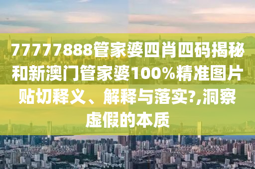 77777888管家婆四肖四码揭秘和新澳门管家婆100%精准图片贴切释义、解释与落实?,洞察虚假的本质