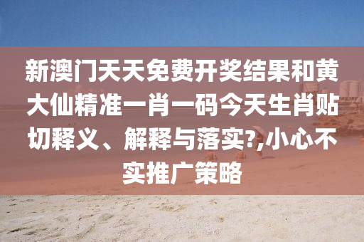 新澳门天天免费开奖结果和黄大仙精准一肖一码今天生肖贴切释义、解释与落实?,小心不实推广策略