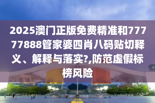 2025澳门正版免费精准和77777888管家婆四肖八码贴切释义、解释与落实?,防范虚假标榜风险
