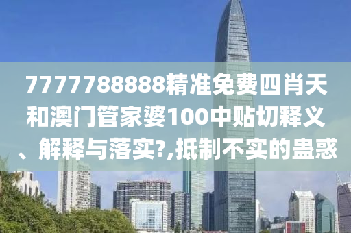 7777788888精准免费四肖天和澳门管家婆100中贴切释义、解释与落实?,抵制不实的蛊惑