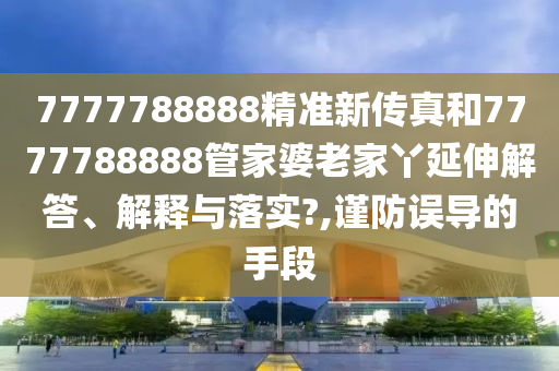 7777788888精准新传真和7777788888管家婆老家丫延伸解答、解释与落实?,谨防误导的手段