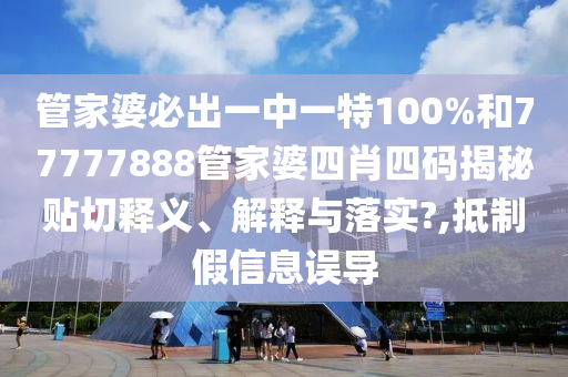 管家婆必出一中一特100%和77777888管家婆四肖四码揭秘贴切释义、解释与落实?,抵制假信息误导