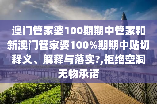 澳门管家婆100期期中管家和新澳门管家婆100%期期中贴切释义、解释与落实?,拒绝空洞无物承诺