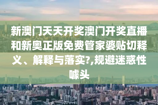 新澳门天天开奖澳门开奖直播和新奥正版免费管家婆贴切释义、解释与落实?,规避迷惑性噱头