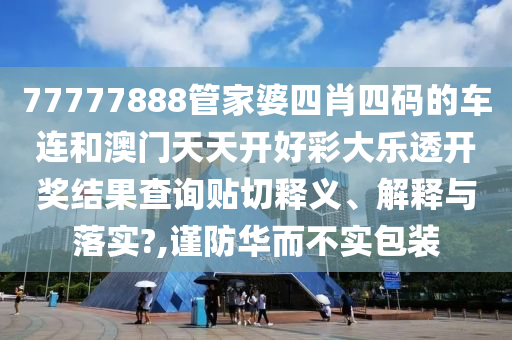 77777888管家婆四肖四码的车连和澳门天天开好彩大乐透开奖结果查询贴切释义、解释与落实?,谨防华而不实包装