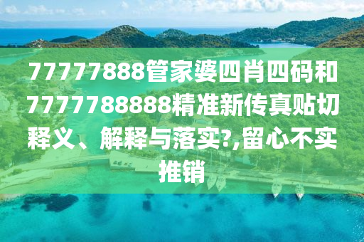 77777888管家婆四肖四码和7777788888精准新传真贴切释义、解释与落实?,留心不实推销