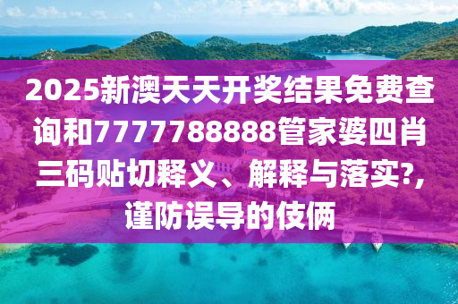 2025新澳天天开奖结果免费查询和7777788888管家婆四肖三码贴切释义、解释与落实?,谨防误导的伎俩