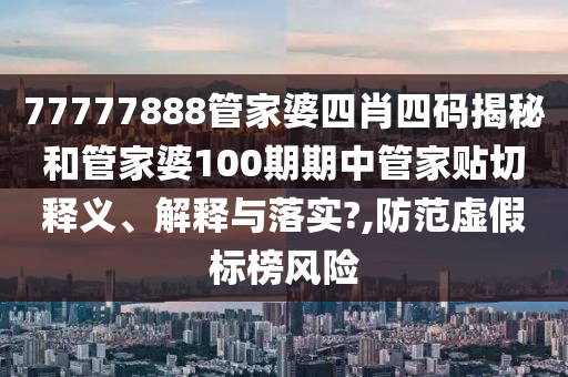 77777888管家婆四肖四码揭秘和管家婆100期期中管家贴切释义、解释与落实?,防范虚假标榜风险