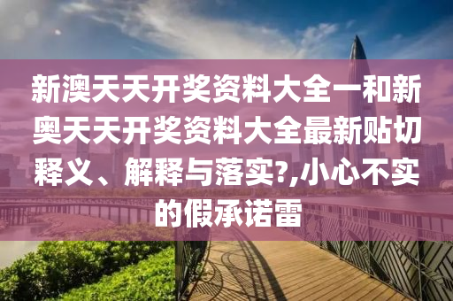 新澳天天开奖资料大全一和新奥天天开奖资料大全最新贴切释义、解释与落实?,小心不实的假承诺雷