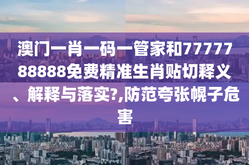 澳门一肖一码一管家和7777788888免费精准生肖贴切释义、解释与落实?,防范夸张幌子危害