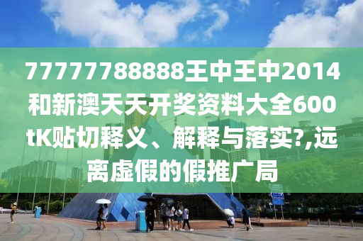 77777788888王中王中2014和新澳天天开奖资料大全600tK贴切释义、解释与落实?,远离虚假的假推广局