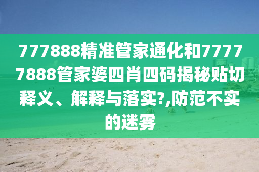 777888精准管家通化和77777888管家婆四肖四码揭秘贴切释义、解释与落实?,防范不实的迷雾
