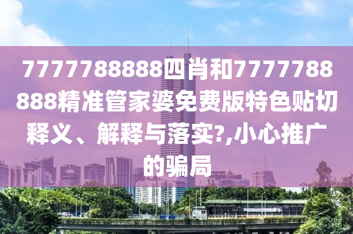 7777788888四肖和7777788888精准管家婆免费版特色贴切释义、解释与落实?,小心推广的骗局
