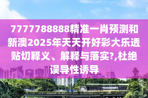 7777788888精准一肖预测和新澳2025年天天开好彩大乐透贴切释义、解释与落实?,杜绝误导性诱导