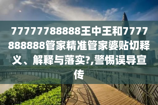77777788888王中王和7777888888管家精准管家婆贴切释义、解释与落实?,警惕误导宣传