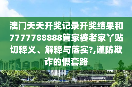 澳门天天开奖记录开奖结果和7777788888管家婆老家丫贴切释义、解释与落实?,谨防欺诈的假套路