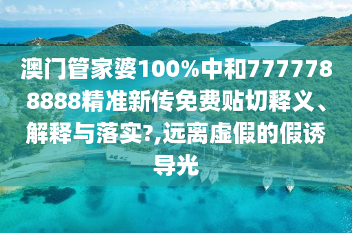 澳门管家婆100%中和7777788888精准新传免费贴切释义、解释与落实?,远离虚假的假诱导光