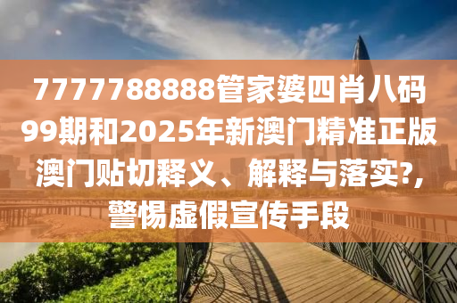 7777788888管家婆四肖八码99期和2025年新澳门精准正版澳门贴切释义、解释与落实?,警惕虚假宣传手段