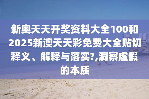新奥天天开奖资料大全100和2025新澳天天彩免费大全贴切释义、解释与落实?,洞察虚假的本质