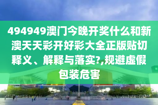 494949澳门今晚开奖什么和新澳天天彩开好彩大全正版贴切释义、解释与落实?,规避虚假包装危害