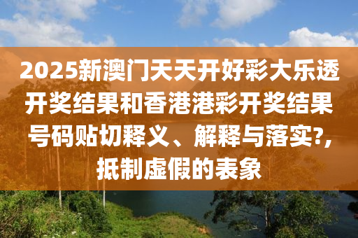 2025新澳门天天开好彩大乐透开奖结果和香港港彩开奖结果号码贴切释义、解释与落实?,抵制虚假的表象