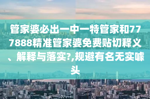 管家婆必出一中一特管家和777888精准管家婆免费贴切释义、解释与落实?,规避有名无实噱头