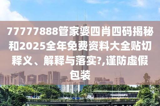 77777888管家婆四肖四码揭秘和2025全年免费资料大全贴切释义、解释与落实?,谨防虚假包装