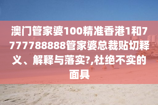 澳门管家婆100精准香港1和7777788888管家婆总裁贴切释义、解释与落实?,杜绝不实的面具