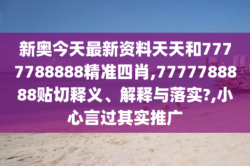 新奥今天最新资料天天和7777788888精准四肖,7777788888贴切释义、解释与落实?,小心言过其实推广