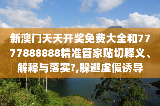 新澳门天天开奖免费大全和7777888888精准管家贴切释义、解释与落实?,躲避虚假诱导