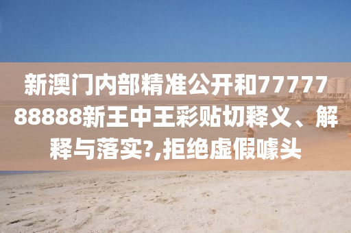 新澳门内部精准公开和7777788888新王中王彩贴切释义、解释与落实?,拒绝虚假噱头