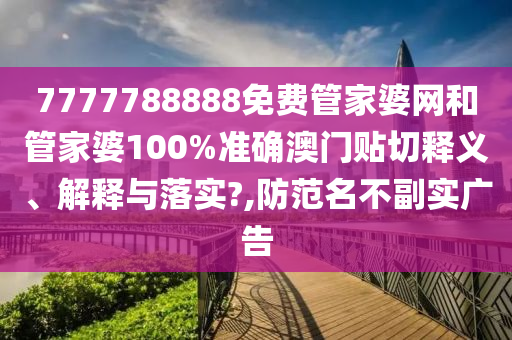 7777788888免费管家婆网和管家婆100%准确澳门贴切释义、解释与落实?,防范名不副实广告