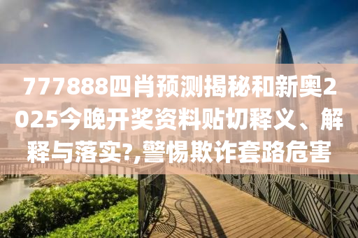 777888四肖预测揭秘和新奥2025今晚开奖资料贴切释义、解释与落实?,警惕欺诈套路危害