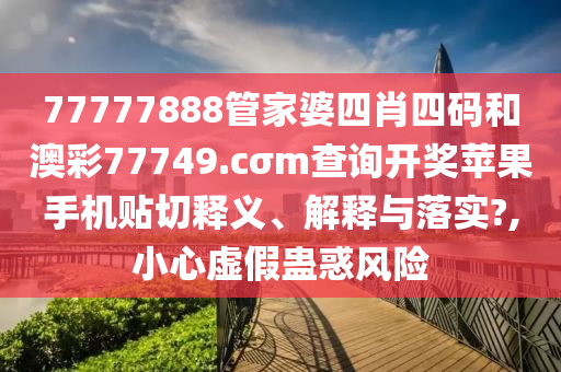 77777888管家婆四肖四码和澳彩77749.cσm查询开奖苹果手机贴切释义、解释与落实?,小心虚假蛊惑风险