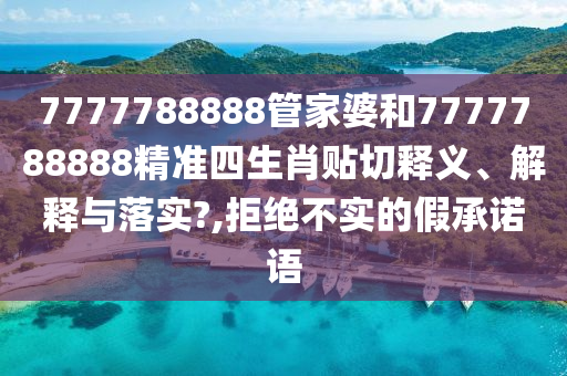 7777788888管家婆和7777788888精准四生肖贴切释义、解释与落实?,拒绝不实的假承诺语