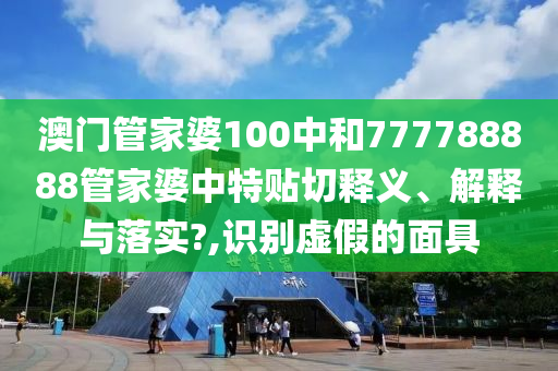 澳门管家婆100中和777788888管家婆中特贴切释义、解释与落实?,识别虚假的面具