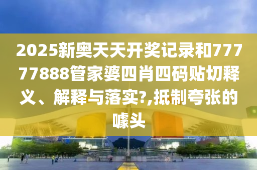 2025新奥天天开奖记录和77777888管家婆四肖四码贴切释义、解释与落实?,抵制夸张的噱头