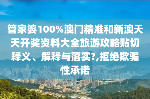 管家婆100%澳门精准和新澳天天开奖资料大全旅游攻略贴切释义、解释与落实?,拒绝欺骗性承诺