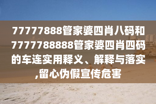 77777888管家婆四肖八码和7777788888管家婆四肖四码的车连实用释义、解释与落实,留心伪假宣传危害