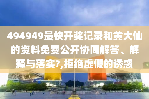 494949最快开奖记录和黄大仙的资料免费公开协同解答、解释与落实?,拒绝虚假的诱惑