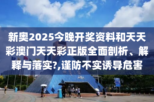 新奥2025今晚开奖资料和天天彩澳门天天彩正版全面剖析、解释与落实?,谨防不实诱导危害