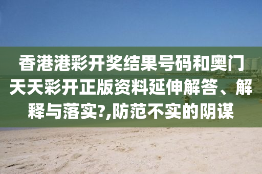 香港港彩开奖结果号码和奥门天天彩开正版资料延伸解答、解释与落实?,防范不实的阴谋