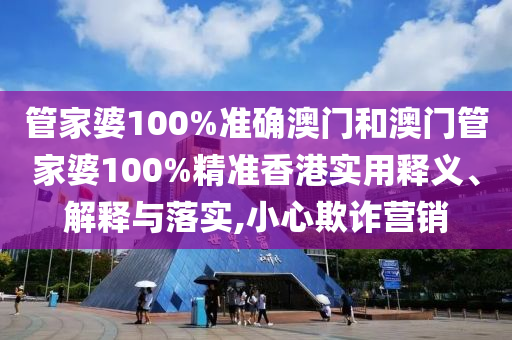 管家婆100%准确澳门和澳门管家婆100%精准香港实用释义、解释与落实,小心欺诈营销