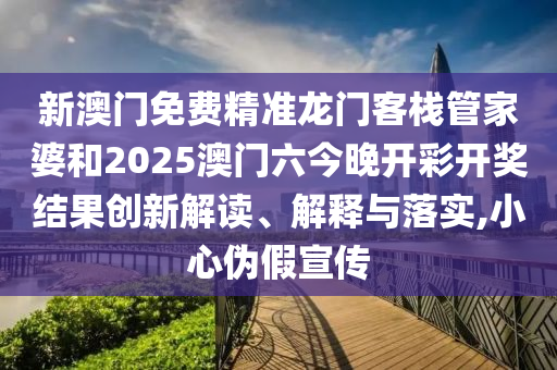 新澳门免费精准龙门客栈管家婆和2025澳门六今晚开彩开奖结果创新解读、解释与落实,小心伪假宣传
