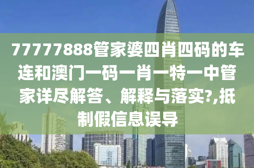 77777888管家婆四肖四码的车连和澳门一码一肖一特一中管家详尽解答、解释与落实?,抵制假信息误导