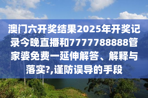 澳门六开奖结果2025年开奖记录今晚直播和7777788888管家婆免费一延伸解答、解释与落实?,谨防误导的手段
