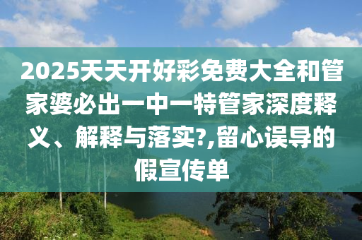 2025天天开好彩免费大全和管家婆必出一中一特管家深度释义、解释与落实?,留心误导的假宣传单