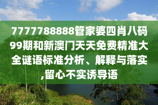 7777788888管家婆四肖八码99期和新澳门天天免费精准大全谜语标准分析、解释与落实,留心不实诱导语